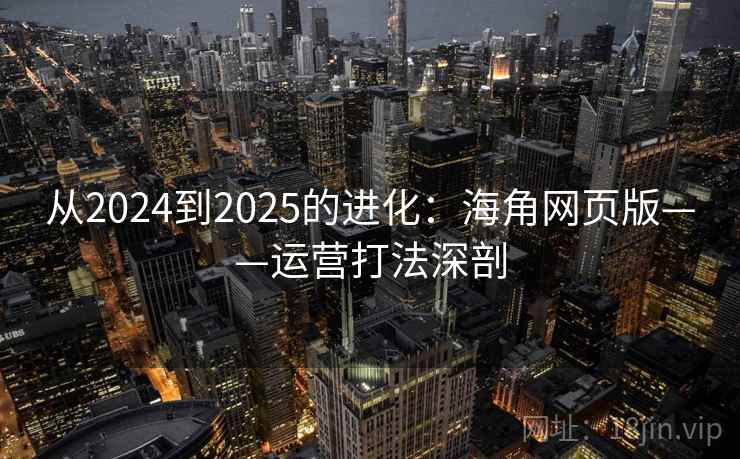 从2024到2025的进化:海角网页版——运营打法深剖 从2024到2025的进化:海角网页版——运营打法深剖