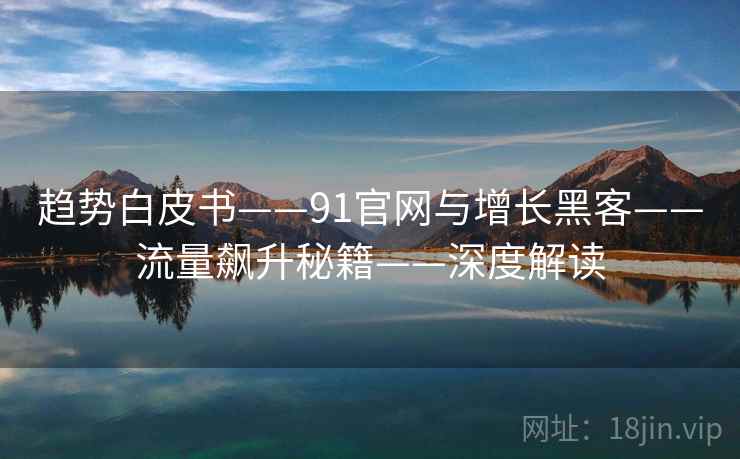 趋势白皮书——91官网与增长黑客——流量飙升秘籍——深度解读 趋势白皮书——91官网与增长黑客——流量飙升秘籍——深度解读