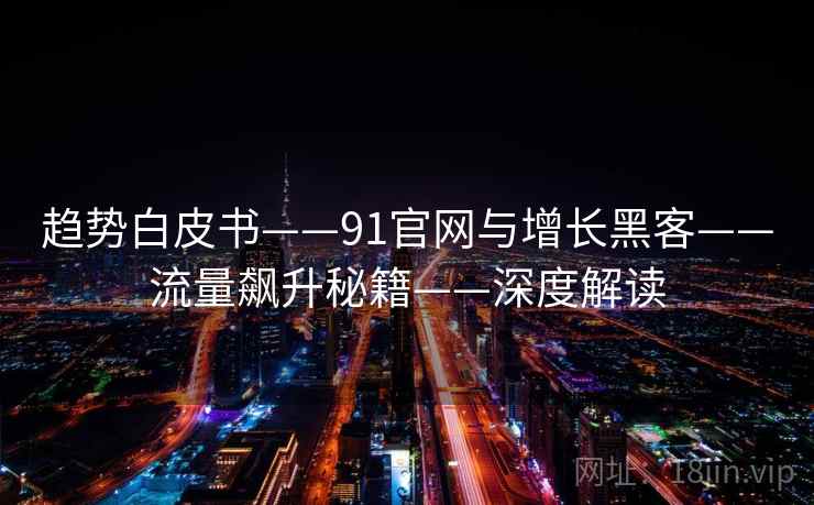 趋势白皮书——91官网与增长黑客——流量飙升秘籍——深度解读 趋势白皮书——91官网与增长黑客——流量飙升秘籍——深度解读