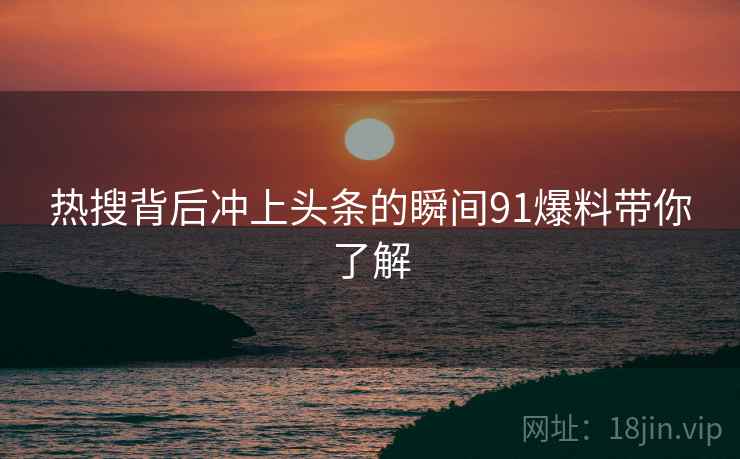 热搜背后冲上头条的瞬间91爆料带你了解
