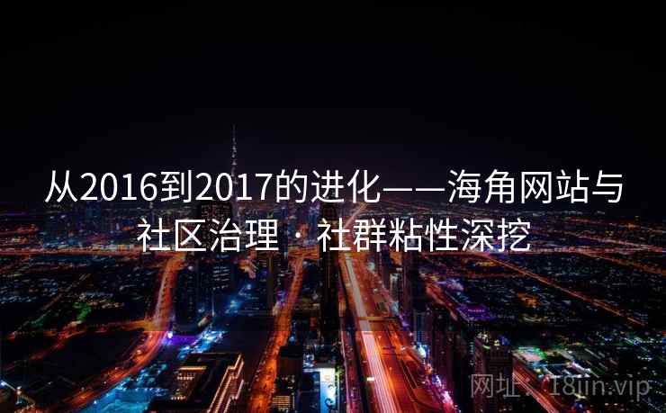 从2016到2017的进化——海角网站与社区治理 · 社群粘性深挖 从2016到2017的进化——海角网站与社区治理 · 社群粘性深挖