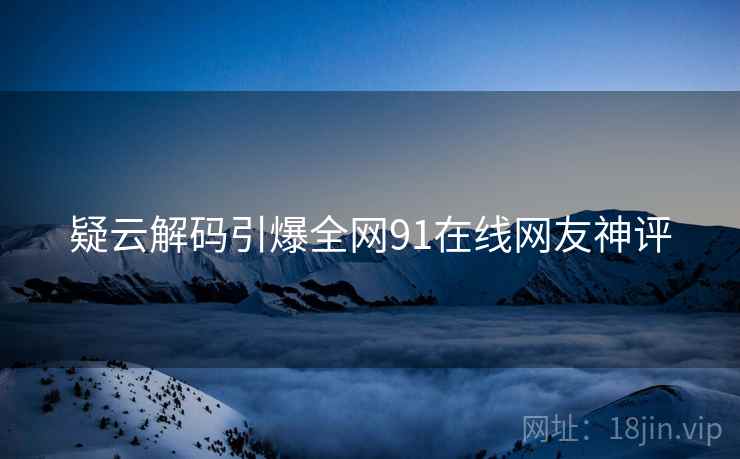 疑云解码引爆全网91在线网友神评 疑云解码引爆全网91在线网友神评