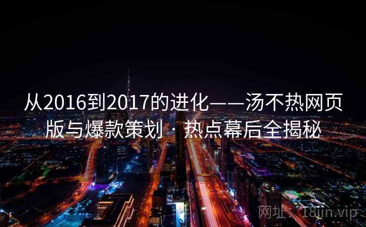 从2016到2017的进化——汤不热网页版与爆款策划 · 热点幕后全揭秘 从2016到2017的进化——汤不热网页版与爆款策划 · 热点幕后全揭秘