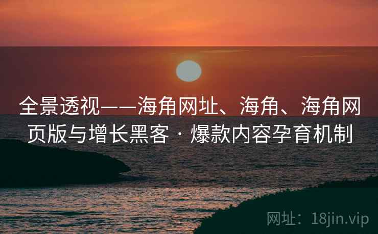 全景透视——海角网址、海角、海角网页版与增长黑客 · 爆款内容孕育机制 全景透视——海角网址、海角、海角网页版与增长黑客 · 爆款内容孕育机制