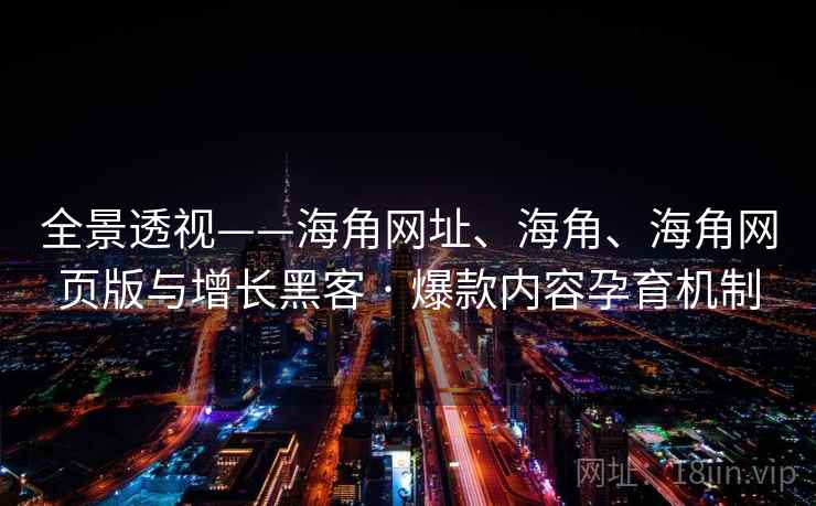 全景透视——海角网址、海角、海角网页版与增长黑客 · 爆款内容孕育机制 全景透视——海角网址、海角、海角网页版与增长黑客 · 爆款内容孕育机制