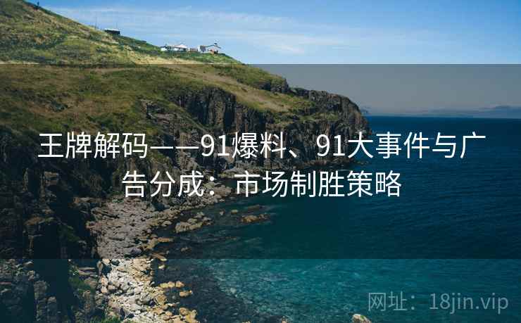 王牌解码——91爆料、91大事件与广告分成:市场制胜策略 王牌解码——91爆料、91大事件与广告分成:市场制胜策略