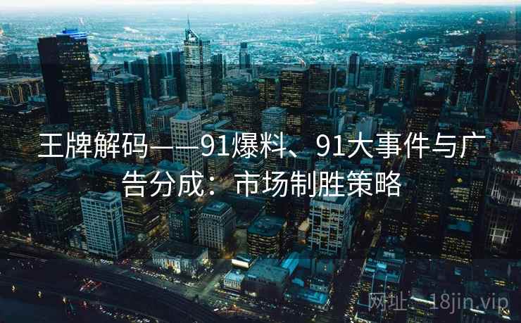 王牌解码——91爆料、91大事件与广告分成:市场制胜策略 王牌解码——91爆料、91大事件与广告分成:市场制胜策略