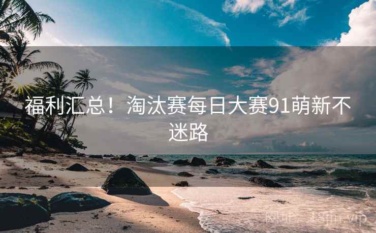 福利汇总!淘汰赛每日大赛91萌新不迷路 福利汇总!淘汰赛每日大赛91萌新不迷路