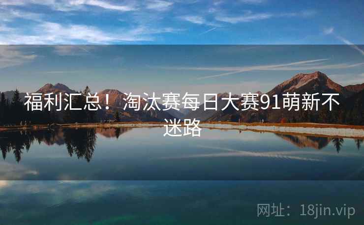 福利汇总!淘汰赛每日大赛91萌新不迷路 福利汇总!淘汰赛每日大赛91萌新不迷路