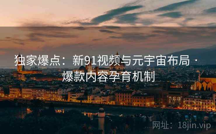 独家爆点:新91视频与元宇宙布局 · 爆款内容孕育机制 独家爆点:新91视频与元宇宙布局 · 爆款内容孕育机制