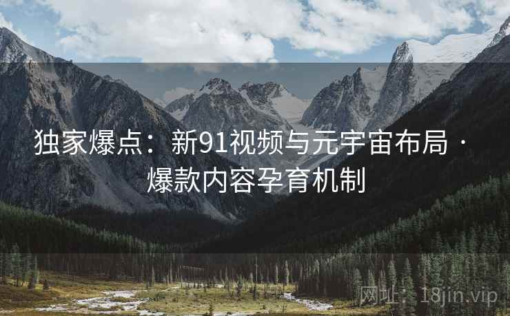 独家爆点:新91视频与元宇宙布局 · 爆款内容孕育机制 独家爆点:新91视频与元宇宙布局 · 爆款内容孕育机制