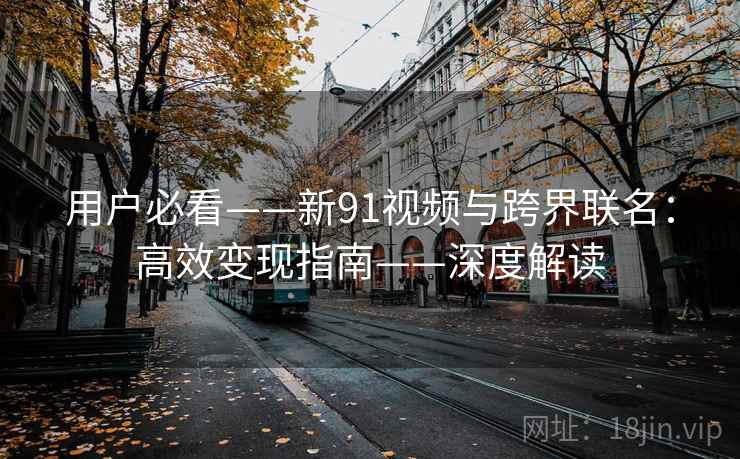 用户必看——新91视频与跨界联名:高效变现指南——深度解读 用户必看——新91视频与跨界联名:高效变现指南——深度解读