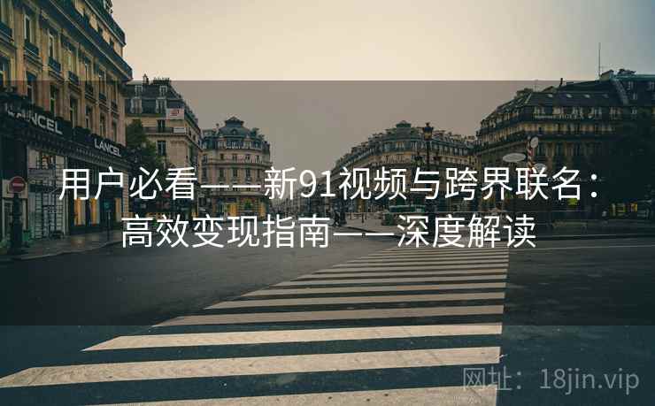 用户必看——新91视频与跨界联名:高效变现指南——深度解读 用户必看——新91视频与跨界联名:高效变现指南——深度解读