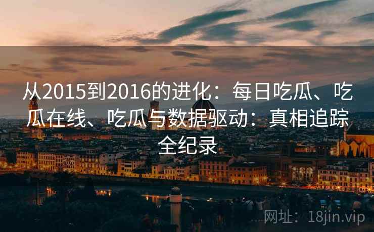 从2015到2016的进化:每日吃瓜、吃瓜在线、吃瓜与数据驱动:真相追踪全纪录 从2015到2016的进化:每日吃瓜、吃瓜在线、吃瓜与数据驱动:真相追踪全纪录