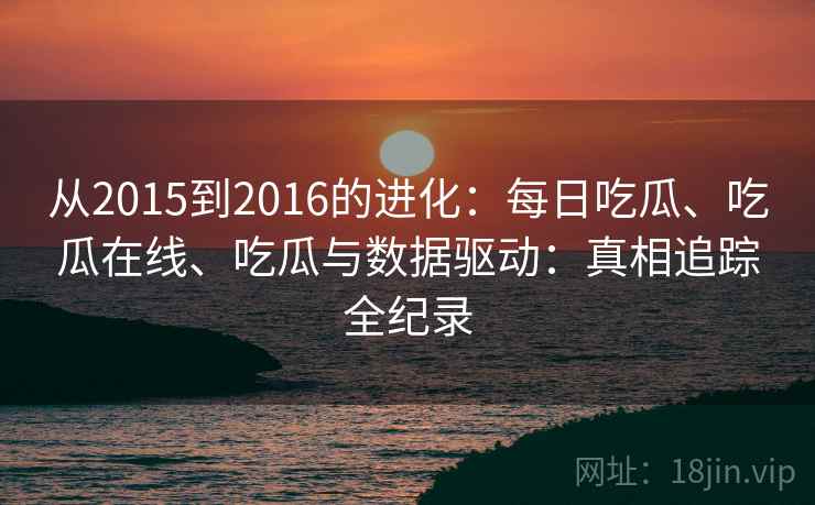 从2015到2016的进化:每日吃瓜、吃瓜在线、吃瓜与数据驱动:真相追踪全纪录 从2015到2016的进化:每日吃瓜、吃瓜在线、吃瓜与数据驱动:真相追踪全纪录