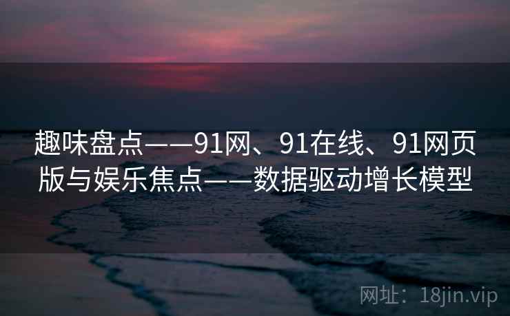趣味盘点——91网、91在线、91网页版与娱乐焦点——数据驱动增长模型 趣味盘点——91网、91在线、91网页版与娱乐焦点——数据驱动增长模型