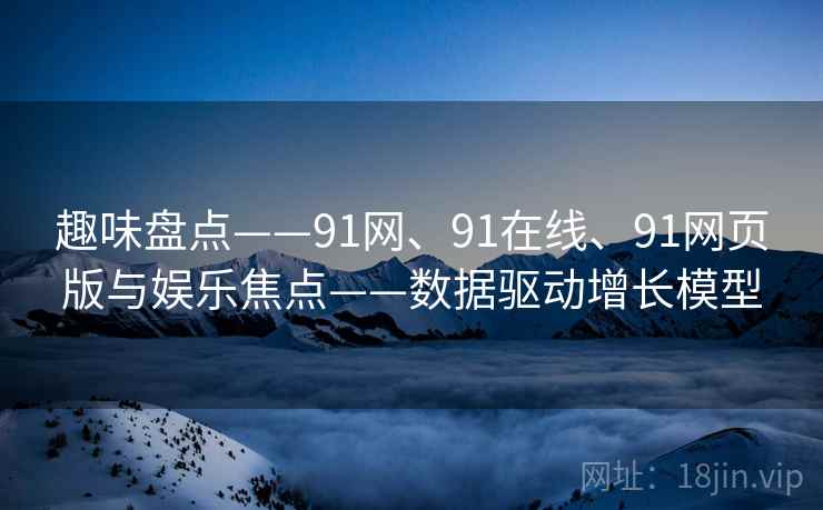 趣味盘点——91网、91在线、91网页版与娱乐焦点——数据驱动增长模型 趣味盘点——91网、91在线、91网页版与娱乐焦点——数据驱动增长模型