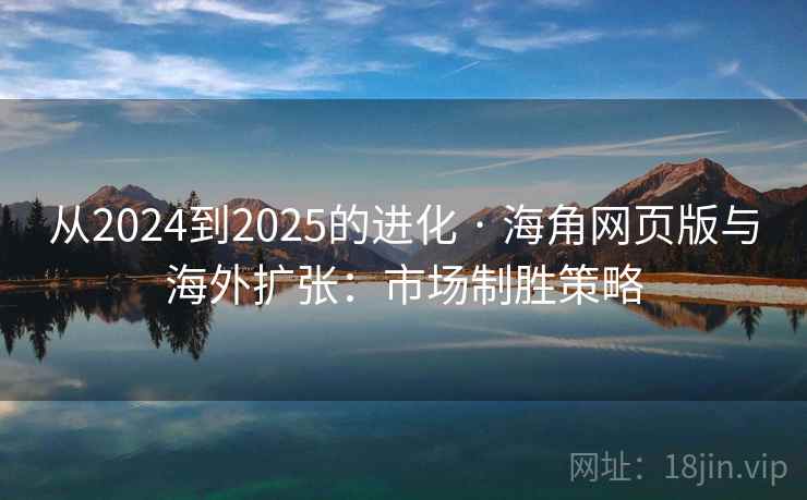从2024到2025的进化 · 海角网页版与海外扩张:市场制胜策略 从2024到2025的进化 · 海角网页版与海外扩张:市场制胜策略