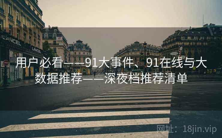 用户必看——91大事件、91在线与大数据推荐——深夜档推荐清单 用户必看——91大事件、91在线与大数据推荐——深夜档推荐清单