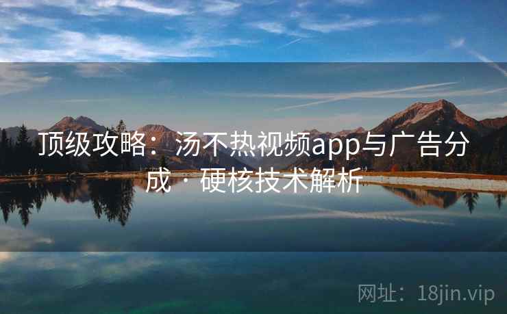 顶级攻略：汤不热视频app与广告分成 · 硬核技术解析