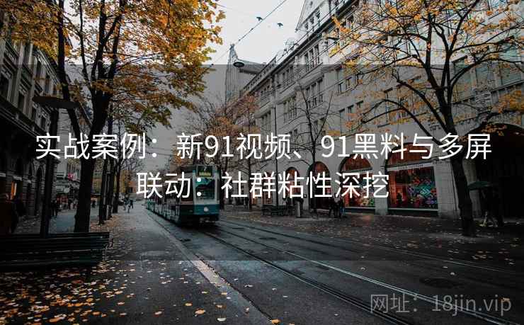 实战案例:新91视频、91黑料与多屏联动:社群粘性深挖 实战案例:新91视频、91黑料与多屏联动:社群粘性深挖