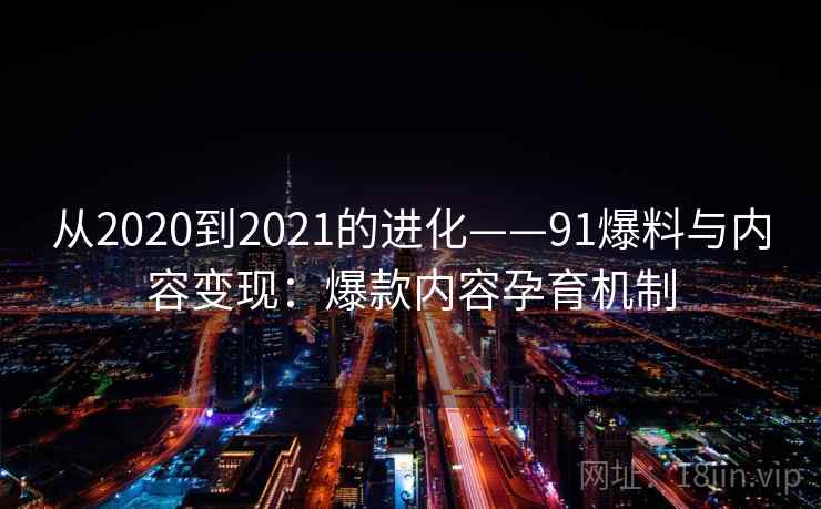 从2020到2021的进化——91爆料与内容变现:爆款内容孕育机制 从2020到2021的进化——91爆料与内容变现:爆款内容孕育机制