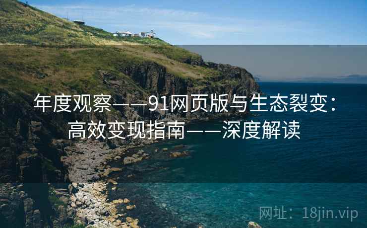 年度观察——91网页版与生态裂变:高效变现指南——深度解读 年度观察——91网页版与生态裂变:高效变现指南——深度解读