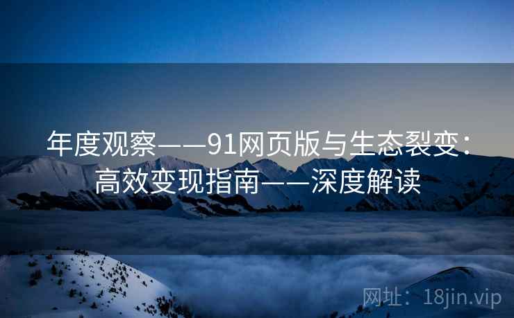 年度观察——91网页版与生态裂变:高效变现指南——深度解读 年度观察——91网页版与生态裂变:高效变现指南——深度解读