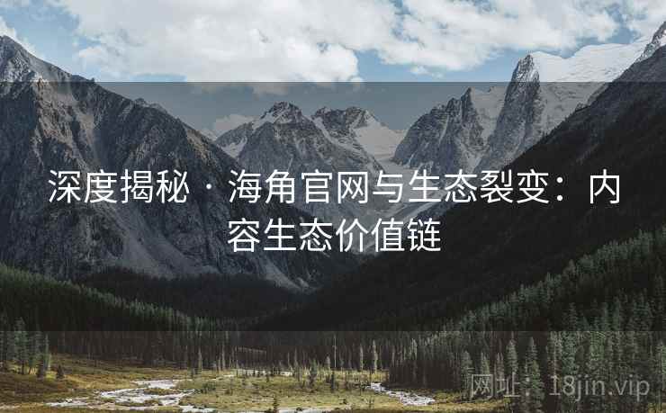 深度揭秘 · 海角官网与生态裂变:内容生态价值链 深度揭秘 · 海角官网与生态裂变:内容生态价值链