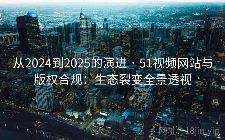 从2024到2025的演进 · 51视频网站与版权合规:生态裂变全景透视 从2024到2025的演进 · 51视频网站与版权合规:生态裂变全景透视