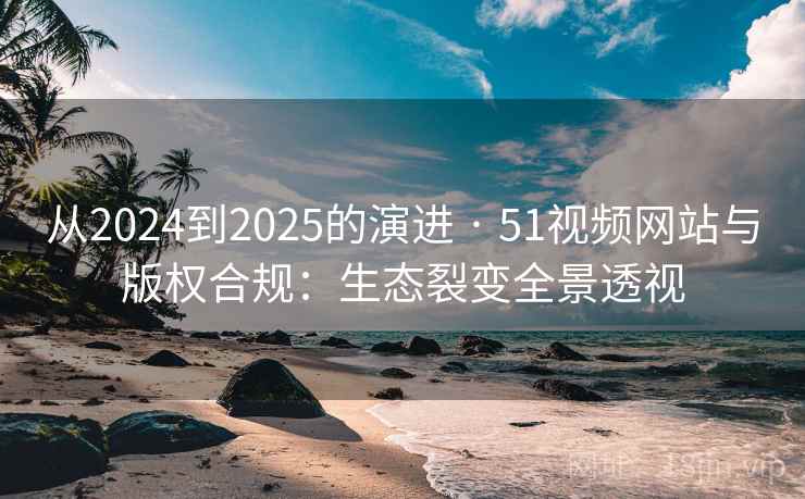 从2024到2025的演进 · 51视频网站与版权合规:生态裂变全景透视 从2024到2025的演进 · 51视频网站与版权合规:生态裂变全景透视