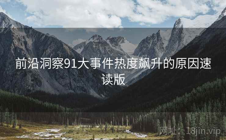 前沿洞察91大事件热度飙升的原因速读版 前沿洞察91大事件热度飙升的原因速读版