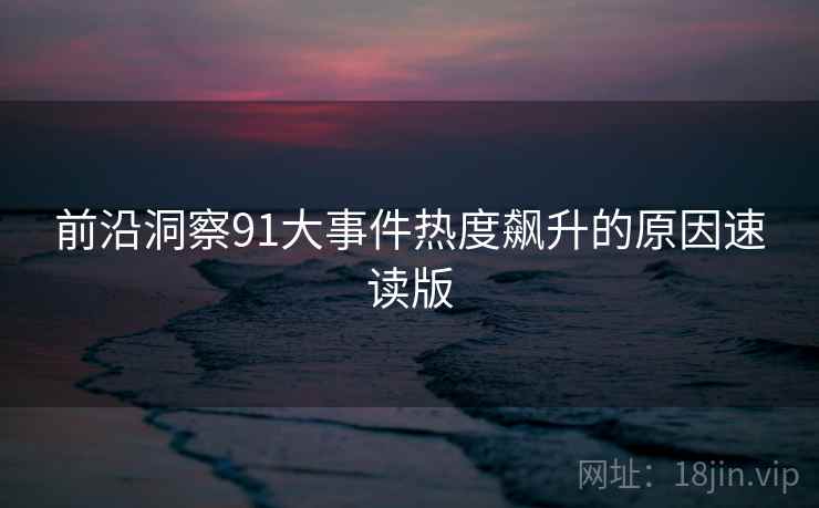 前沿洞察91大事件热度飙升的原因速读版 前沿洞察91大事件热度飙升的原因速读版