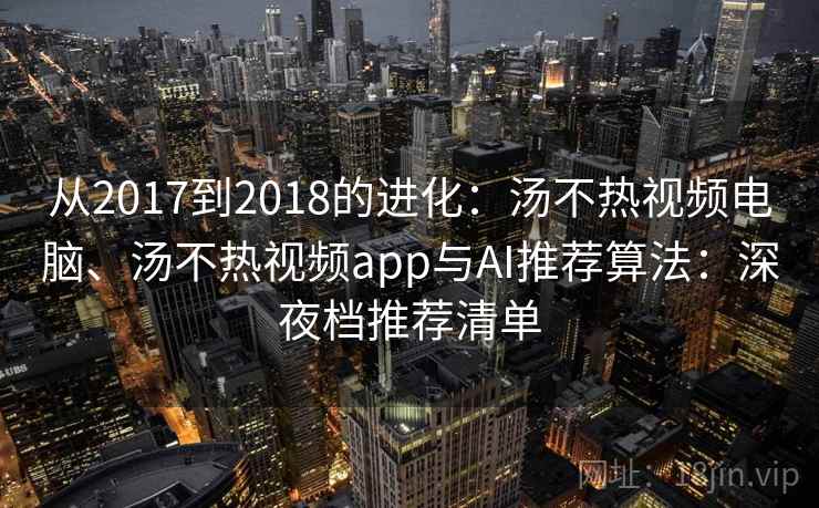 从2017到2018的进化:汤不热视频电脑、汤不热视频app与AI推荐算法:深夜档推荐清单 从2017到2018的进化:汤不热视频电脑、汤不热视频app与AI推荐算法:深夜档推荐清单