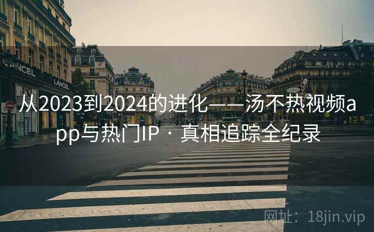 从2023到2024的进化——汤不热视频app与热门IP · 真相追踪全纪录 从2023到2024的进化——汤不热视频app与热门IP · 真相追踪全纪录