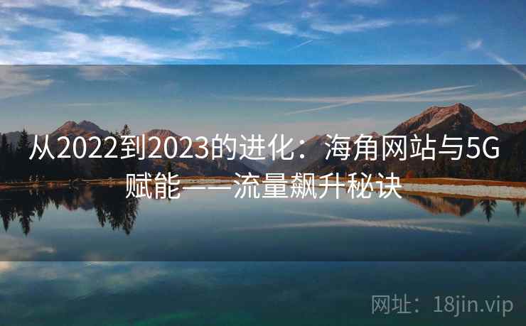 从2022到2023的进化:海角网站与5G赋能——流量飙升秘诀 从2022到2023的进化:海角网站与5G赋能——流量飙升秘诀