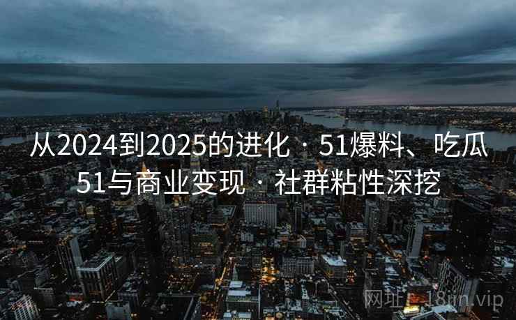 从2024到2025的进化 · 51爆料、吃瓜51与商业变现 · 社群粘性深挖 从2024到2025的进化 · 51爆料、吃瓜51与商业变现 · 社群粘性深挖