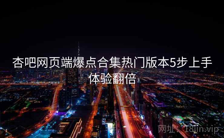 杏吧网页端爆点合集热门版本5步上手体验翻倍 杏吧网页端爆点合集热门版本5步上手体验翻倍