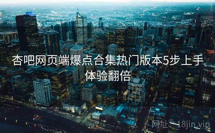 杏吧网页端爆点合集热门版本5步上手体验翻倍 杏吧网页端爆点合集热门版本5步上手体验翻倍