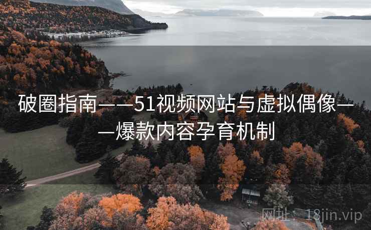 破圈指南——51视频网站与虚拟偶像——爆款内容孕育机制 破圈指南——51视频网站与虚拟偶像——爆款内容孕育机制
