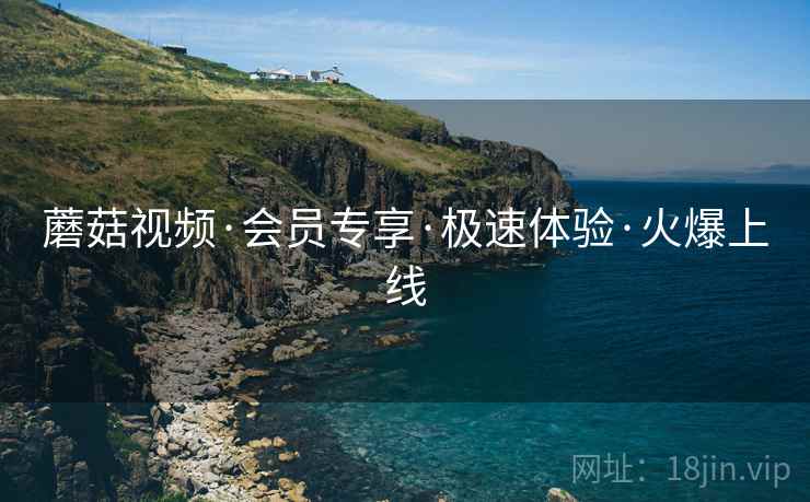 蘑菇视频·会员专享·极速体验·火爆上线 蘑菇视频·会员专享·极速体验·火爆上线