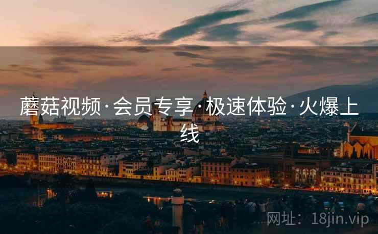 蘑菇视频·会员专享·极速体验·火爆上线 蘑菇视频·会员专享·极速体验·火爆上线
