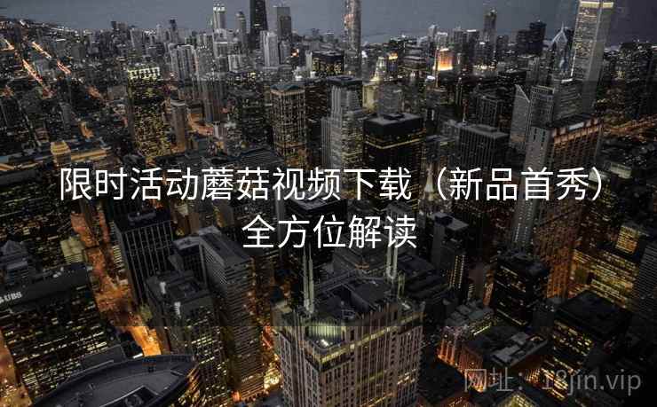 限时活动蘑菇视频下载(新品首秀)全方位解读 限时活动蘑菇视频下载(新品首秀)全方位解读