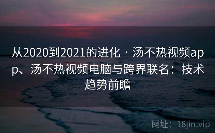 从2020到2021的进化 · 汤不热视频app、汤不热视频电脑与跨界联名:技术趋势前瞻 从2020到2021的进化 · 汤不热视频app、汤不热视频电脑与跨界联名:技术趋势前瞻