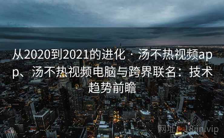 从2020到2021的进化 · 汤不热视频app、汤不热视频电脑与跨界联名:技术趋势前瞻 从2020到2021的进化 · 汤不热视频app、汤不热视频电脑与跨界联名:技术趋势前瞻