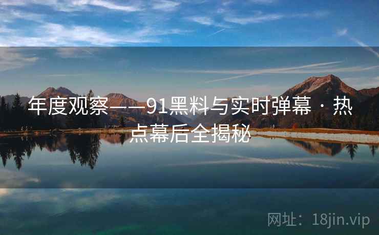 年度观察——91黑料与实时弹幕 · 热点幕后全揭秘