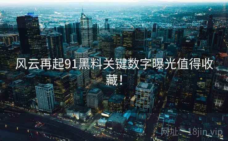 风云再起91黑料关键数字曝光值得收藏! 风云再起91黑料关键数字曝光值得收藏!