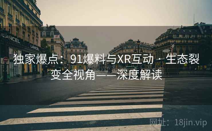 独家爆点:91爆料与XR互动 · 生态裂变全视角——深度解读 独家爆点:91爆料与XR互动 · 生态裂变全视角——深度解读