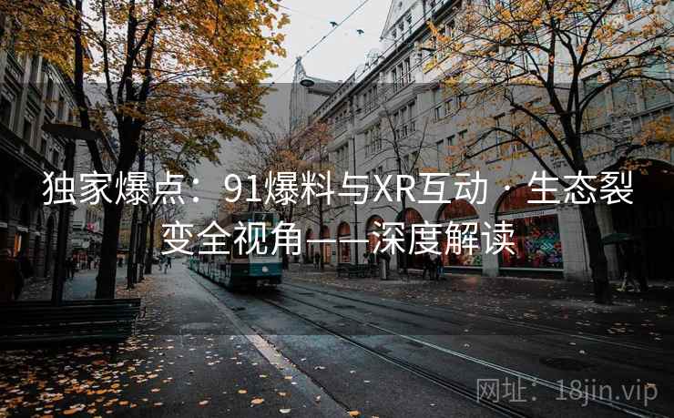 独家爆点:91爆料与XR互动 · 生态裂变全视角——深度解读 独家爆点:91爆料与XR互动 · 生态裂变全视角——深度解读