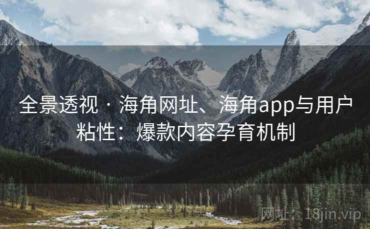 全景透视 · 海角网址、海角app与用户粘性:爆款内容孕育机制 全景透视 · 海角网址、海角app与用户粘性:爆款内容孕育机制